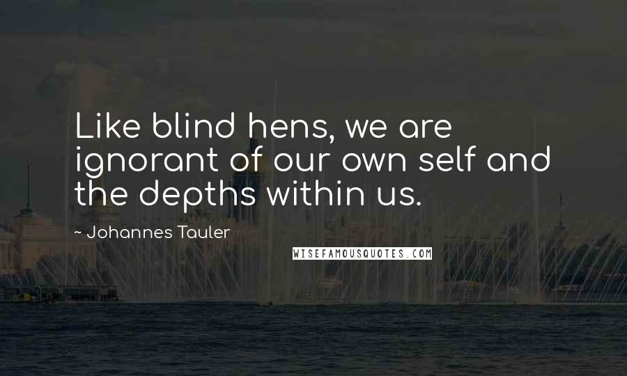 Johannes Tauler quotes: Like blind hens, we are ignorant of our own self and the depths within us. Johannes Tauler quotes: Like blind hens, we are ignorant of our own self and the depths within us.