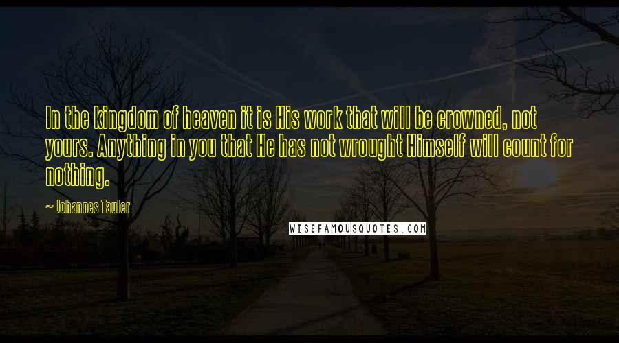 Johannes Tauler quotes: In the kingdom of heaven it is His work that will be crowned, not yours. Anything in you that He has not wrought Himself will count for nothing.