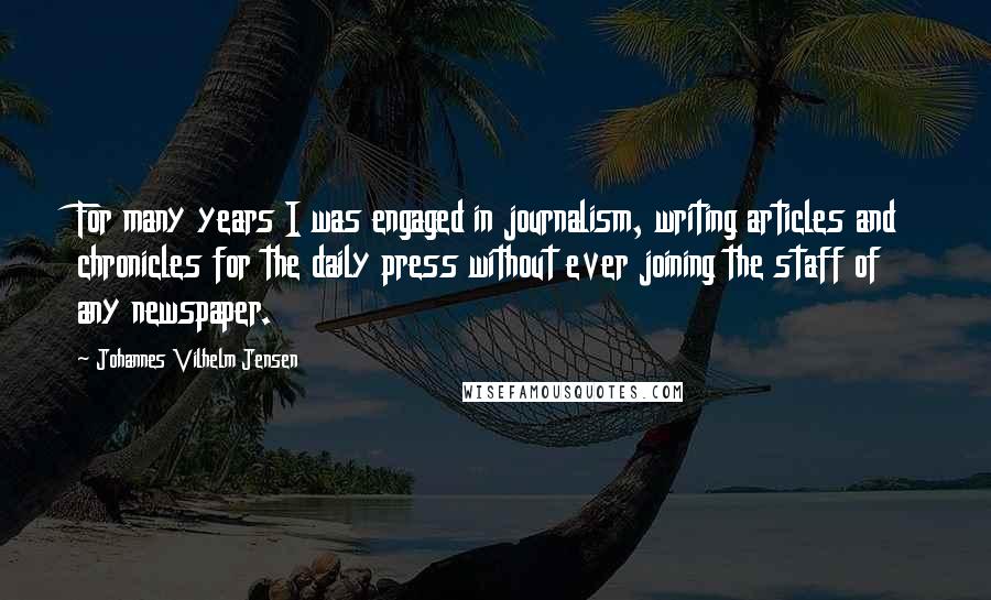 Johannes Vilhelm Jensen quotes: For many years I was engaged in journalism, writing articles and chronicles for the daily press without ever joining the staff of any newspaper. Johannes Vilhelm Jensen quotes: For many years I was engaged in journalism, writing articles and chronicles for the daily press without ever joining the staff of any newspaper.