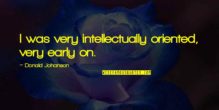 Johanson Quotes By Donald Johanson: I was very intellectually oriented, very early on. Johanson Quotes By Donald Johanson: I was very intellectually oriented, very early on.