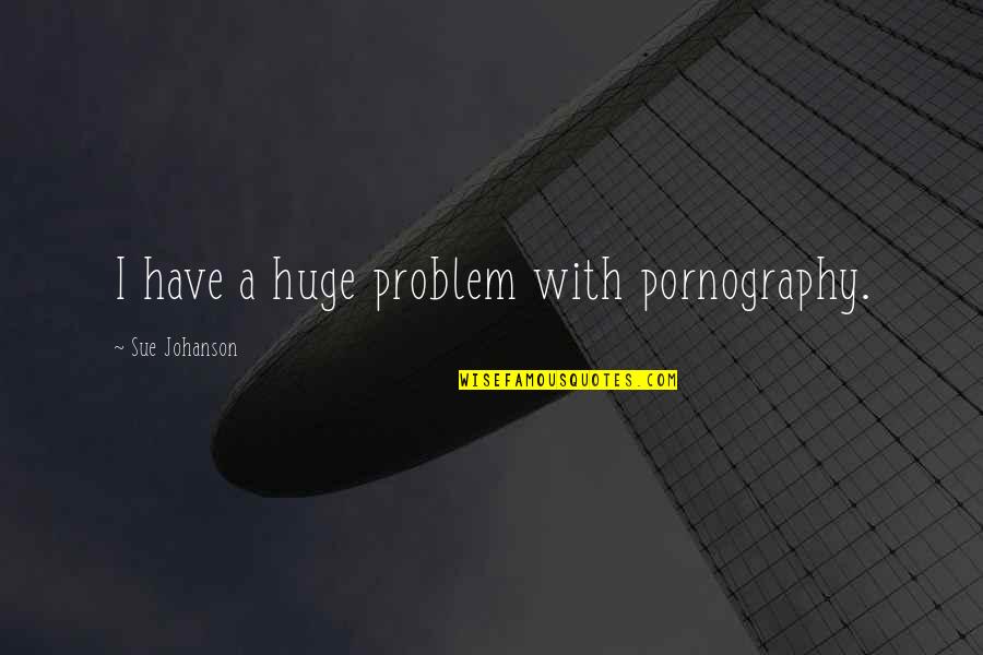Johanson Quotes By Sue Johanson: I have a huge problem with pornography. Johanson Quotes By Sue Johanson: I have a huge problem with pornography.