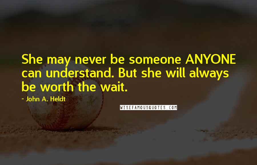 John A. Heldt quotes: She may never be someone ANYONE can understand. But she will always be worth the wait.