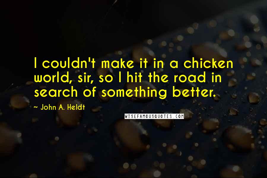 John A. Heldt quotes: I couldn't make it in a chicken world, sir, so I hit the road in search of something better.