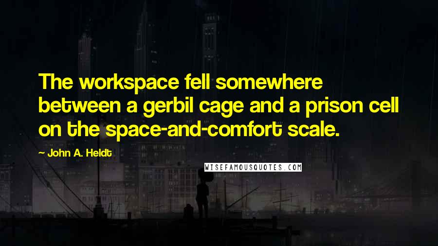 John A. Heldt quotes: The workspace fell somewhere between a gerbil cage and a prison cell on the space-and-comfort scale.