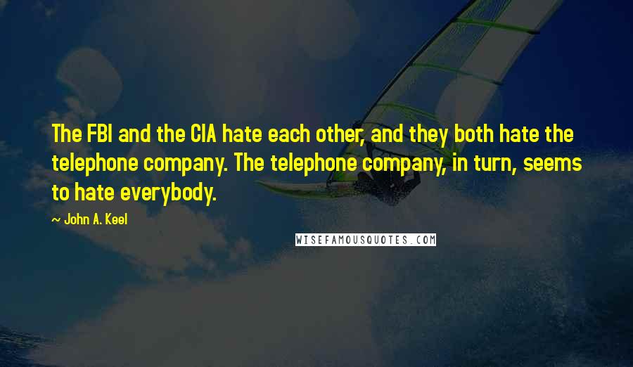 John A. Keel quotes: The FBI and the CIA hate each other, and they both hate the telephone company. The telephone company, in turn, seems to hate everybody. John A. Keel quotes: The FBI and the CIA hate each other, and they both hate the telephone company. The telephone company, in turn, seems to hate everybody.
