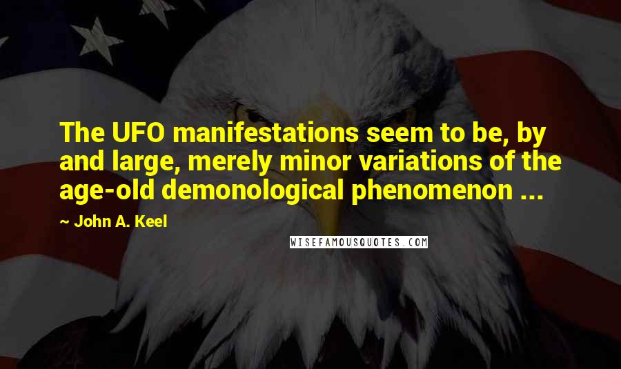 John A. Keel quotes: The UFO manifestations seem to be, by and large, merely minor variations of the age-old demonological phenomenon ...