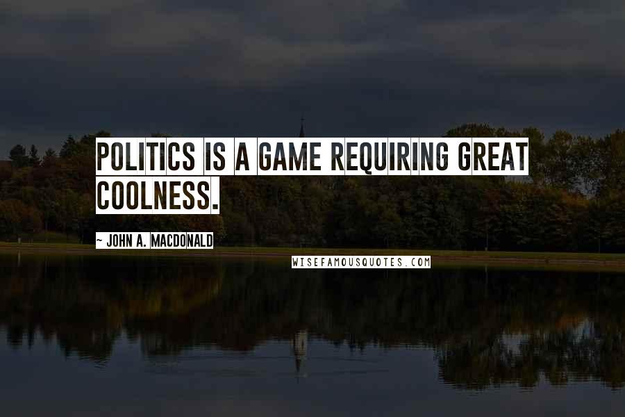 John A. Macdonald quotes: Politics is a game requiring great coolness.