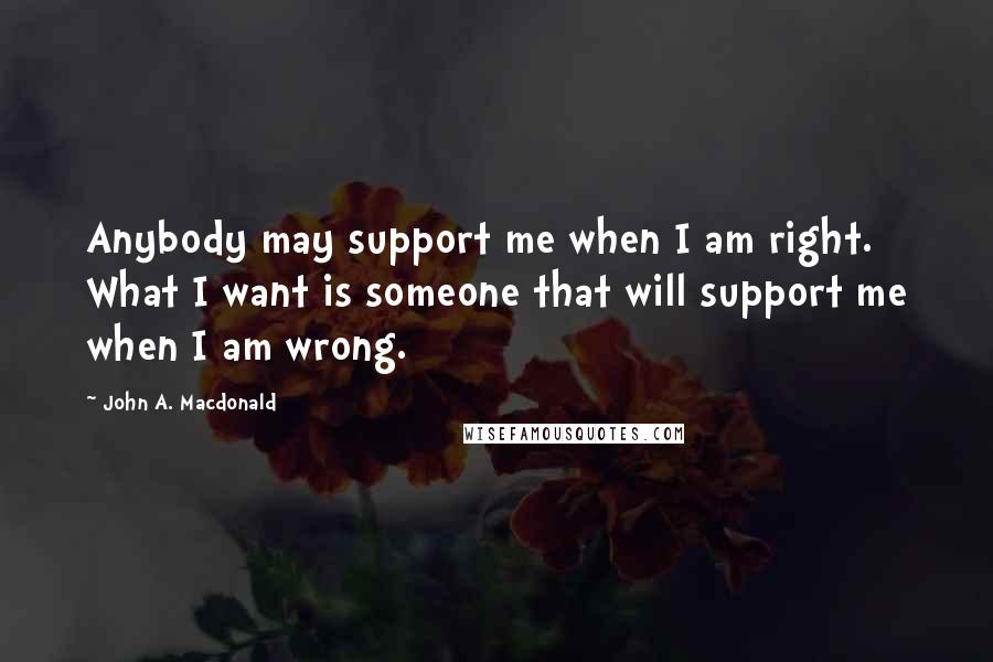 John A. Macdonald quotes: Anybody may support me when I am right. What I want is someone that will support me when I am wrong.