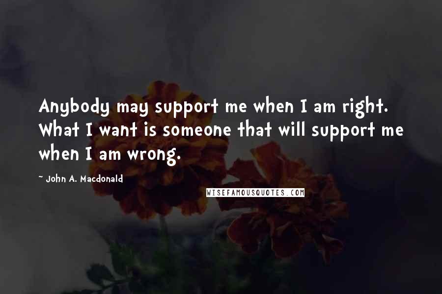 John A. Macdonald quotes: Anybody may support me when I am right. What I want is someone that will support me when I am wrong. John A. Macdonald quotes: Anybody may support me when I am right. What I want is someone that will support me when I am wrong.
