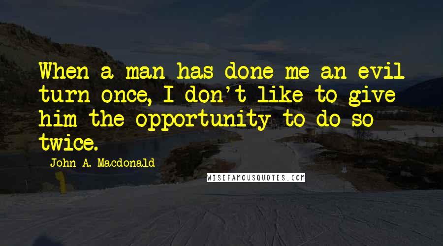 John A. Macdonald quotes: When a man has done me an evil turn once, I don't like to give him the opportunity to do so twice.