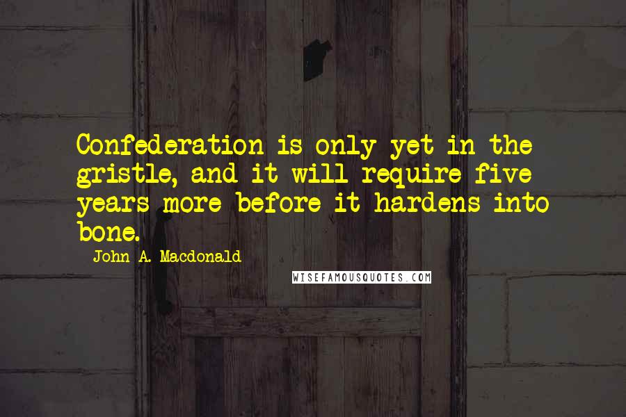 John A. Macdonald quotes: Confederation is only yet in the gristle, and it will require five years more before it hardens into bone. John A. Macdonald quotes: Confederation is only yet in the gristle, and it will require five years more before it hardens into bone.