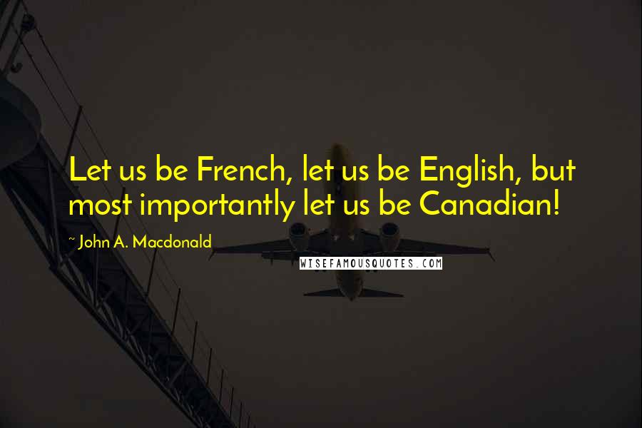 John A. Macdonald quotes: Let us be French, let us be English, but most importantly let us be Canadian!