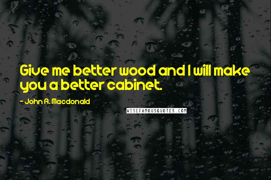 John A. Macdonald quotes: Give me better wood and I will make you a better cabinet.