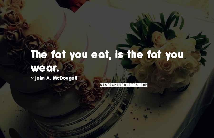 John A. McDougall quotes: The fat you eat, is the fat you wear.