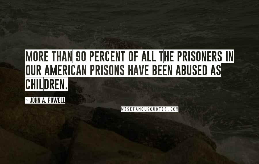 John A. Powell quotes: More than 90 percent of all the prisoners in our American prisons have been abused as children.