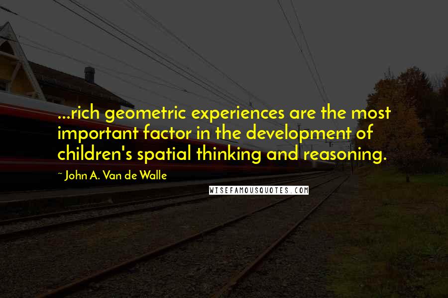 John A. Van De Walle quotes: ...rich geometric experiences are the most important factor in the development of children's spatial thinking and reasoning. John A. Van De Walle quotes: ...rich geometric experiences are the most important factor in the development of children's spatial thinking and reasoning.