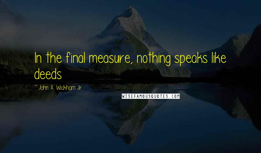 John A. Wickham Jr. quotes: In the final measure, nothing speaks like deeds
