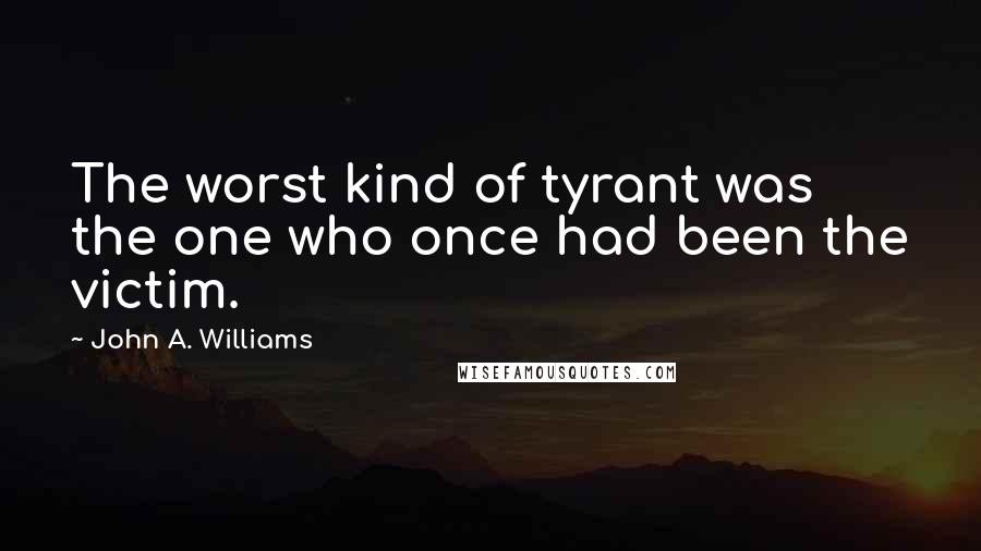 John A. Williams quotes: The worst kind of tyrant was the one who once had been the victim.