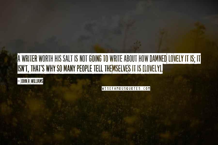 John A. Williams quotes: A writer worth his salt is not going to write about how damned lovely it is; it isn't, that's why so many people tell themselves it is [lovely].