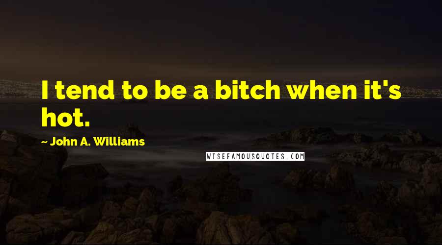 John A. Williams quotes: I tend to be a bitch when it's hot.