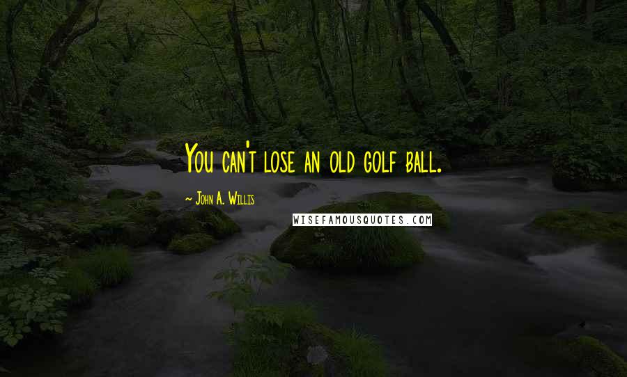 John A. Willis quotes: You can't lose an old golf ball.