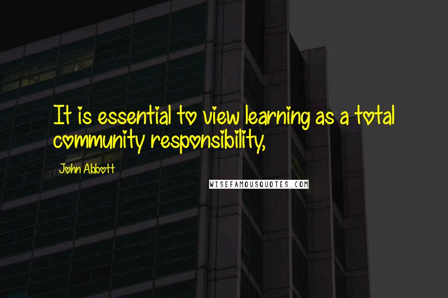 John Abbott quotes: It is essential to view learning as a total community responsibility,