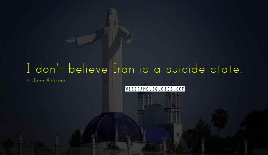 John Abizaid quotes: I don't believe Iran is a suicide state.