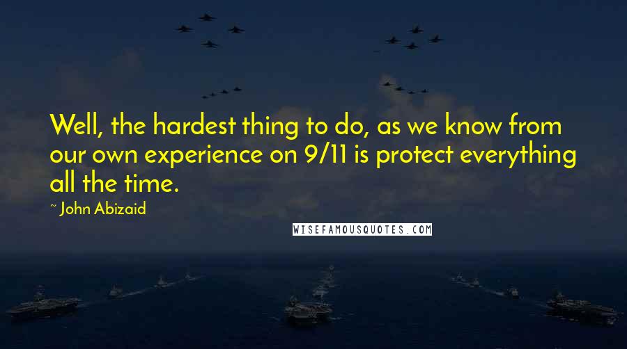 John Abizaid quotes: Well, the hardest thing to do, as we know from our own experience on 9/11 is protect everything all the time.