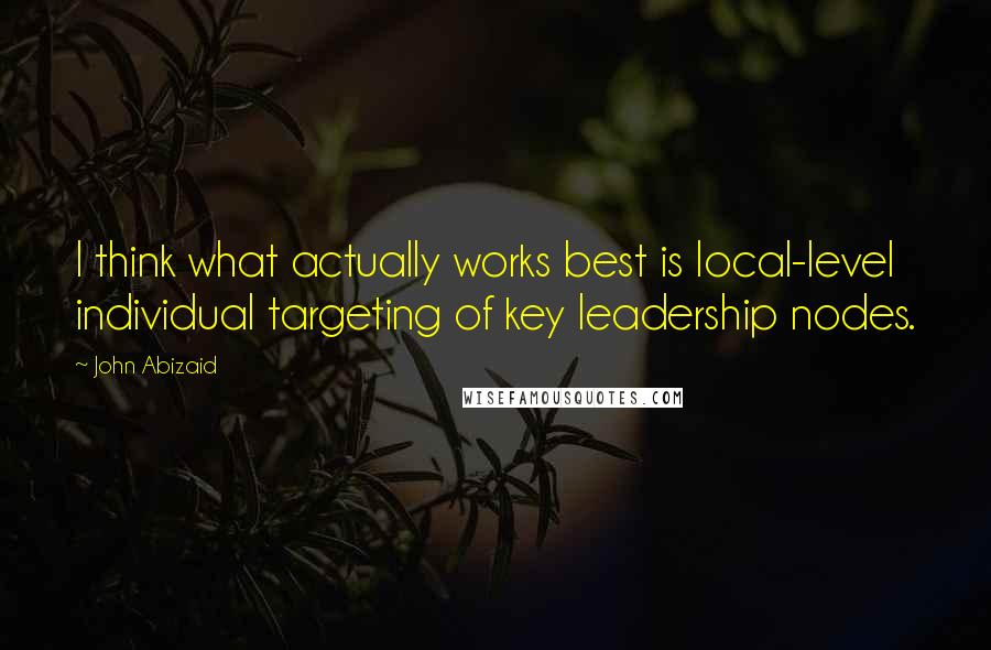 John Abizaid quotes: I think what actually works best is local-level individual targeting of key leadership nodes.