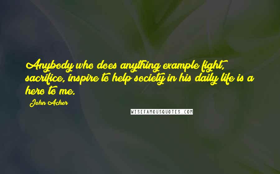 John Achor quotes: Anybody who does anything example fight, sacrifice, inspire to help society in his daily life is a hero to me.