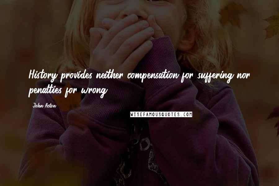 John Acton quotes: History provides neither compensation for suffering nor penalties for wrong.