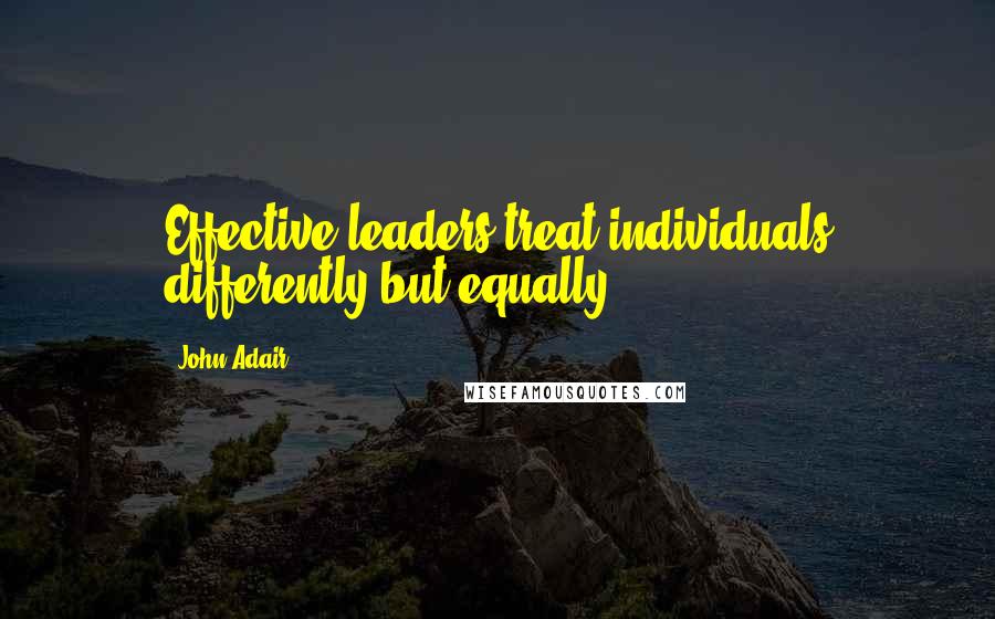 John Adair quotes: Effective leaders treat individuals differently but equally