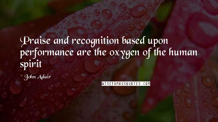 John Adair quotes: Praise and recognition based upon performance are the oxygen of the human spirit