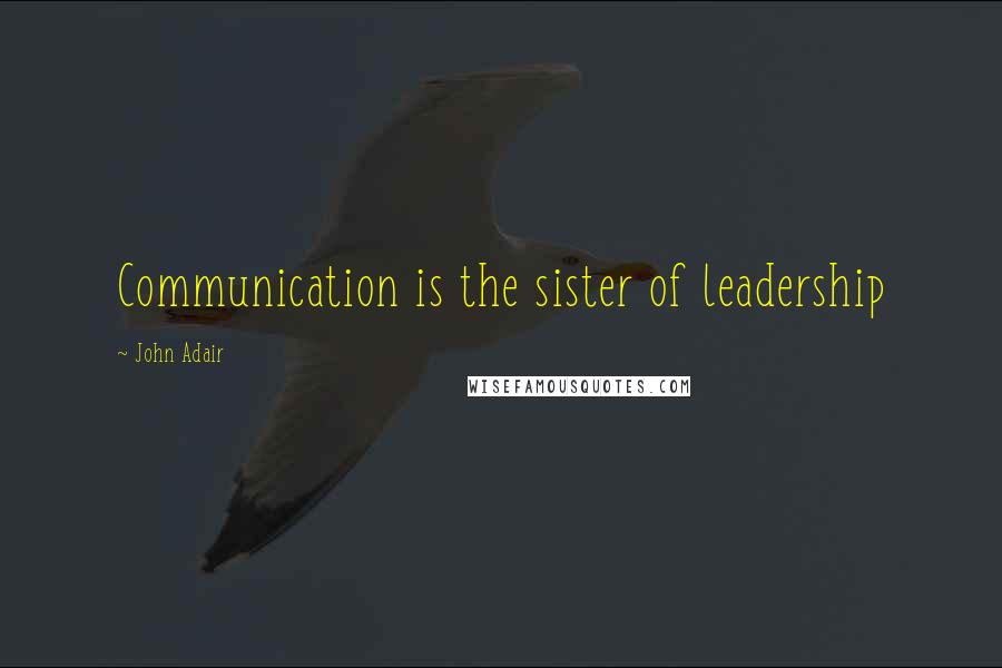 John Adair quotes: Communication is the sister of leadership