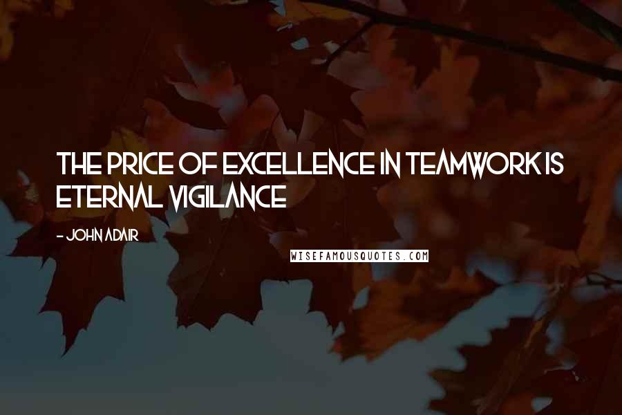 John Adair quotes: The price of excellence in teamwork is eternal vigilance John Adair quotes: The price of excellence in teamwork is eternal vigilance