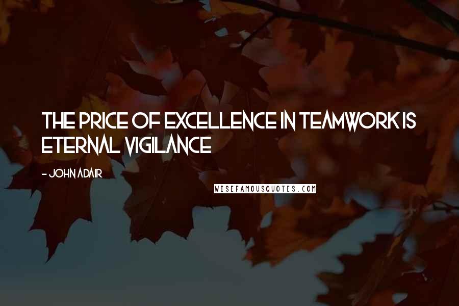 John Adair quotes: The price of excellence in teamwork is eternal vigilance