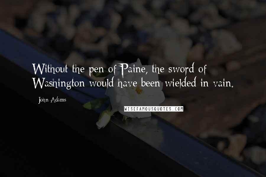 John Adams quotes: Without the pen of Paine, the sword of Washington would have been wielded in vain.