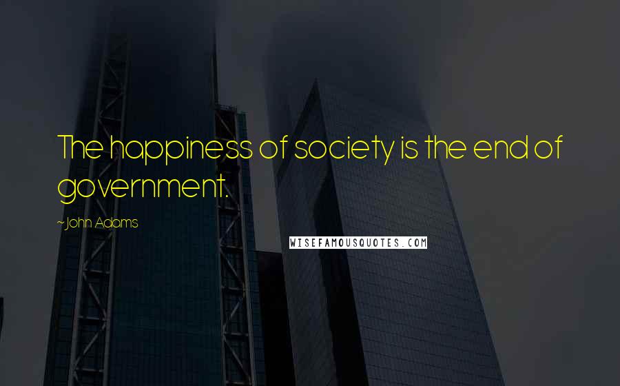 John Adams quotes: The happiness of society is the end of government.