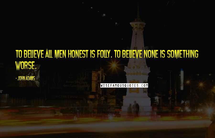 John Adams quotes: To believe all men honest is folly. To believe none is something worse.