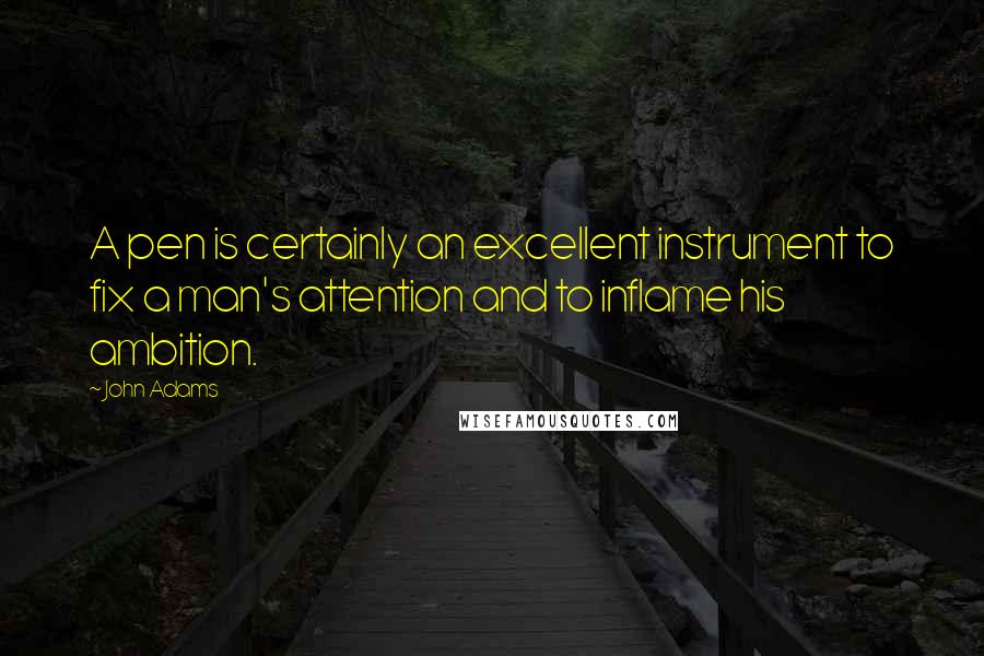 John Adams quotes: A pen is certainly an excellent instrument to fix a man's attention and to inflame his ambition.