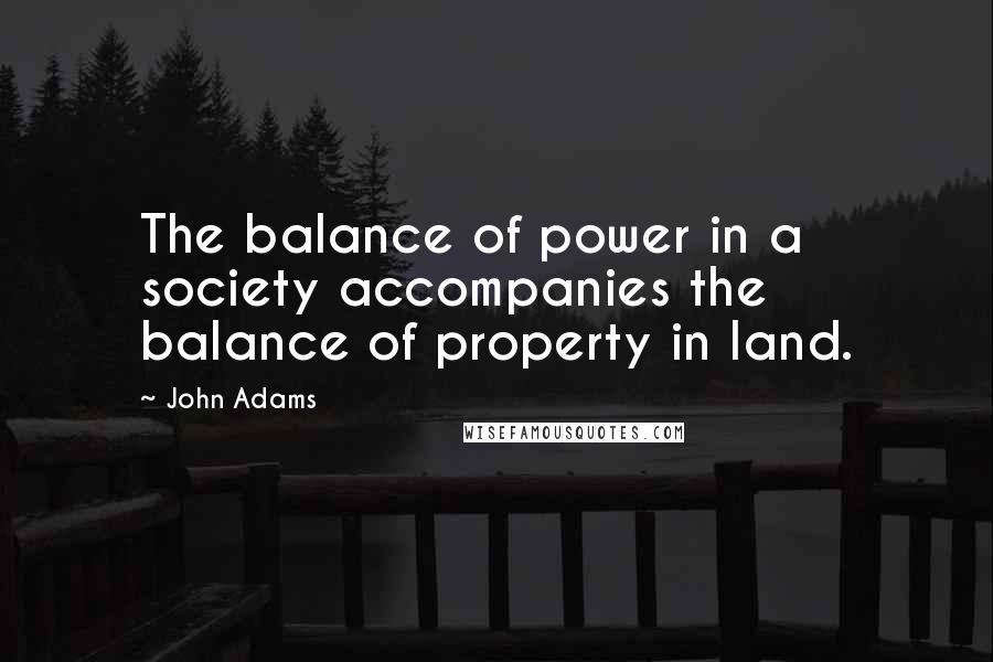 John Adams quotes: The balance of power in a society accompanies the balance of property in land.
