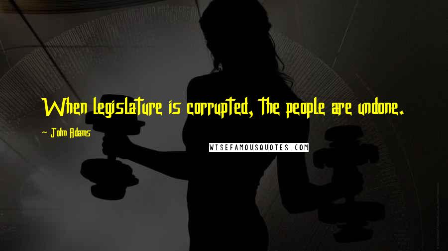 John Adams quotes: When legislature is corrupted, the people are undone.