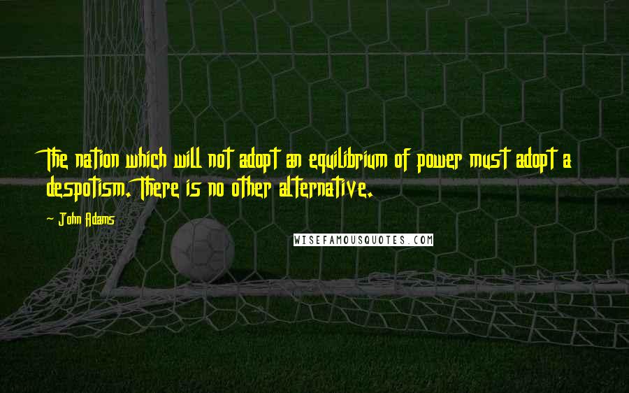 John Adams quotes: The nation which will not adopt an equilibrium of power must adopt a despotism. There is no other alternative.
