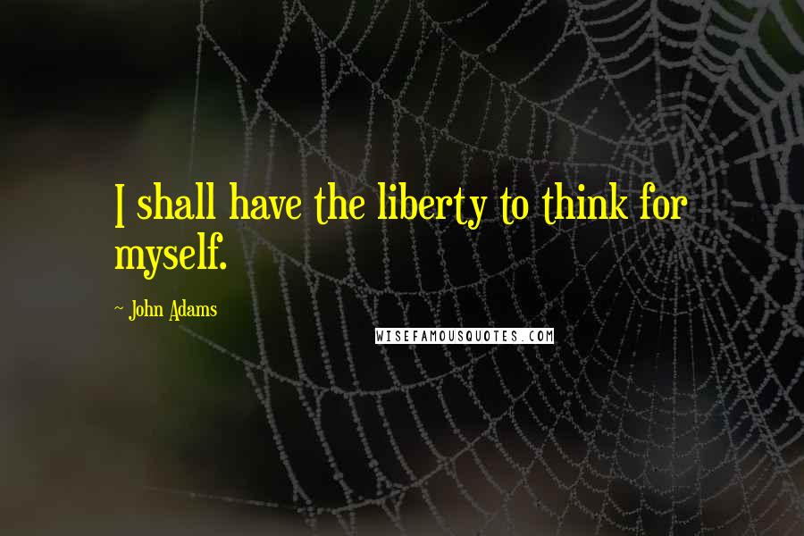 John Adams quotes: I shall have the liberty to think for myself.