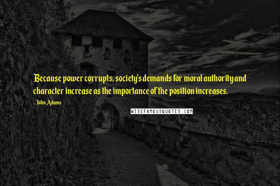 John Adams quotes: Because power corrupts, society's demands for moral authority and character increase as the importance of the position increases.