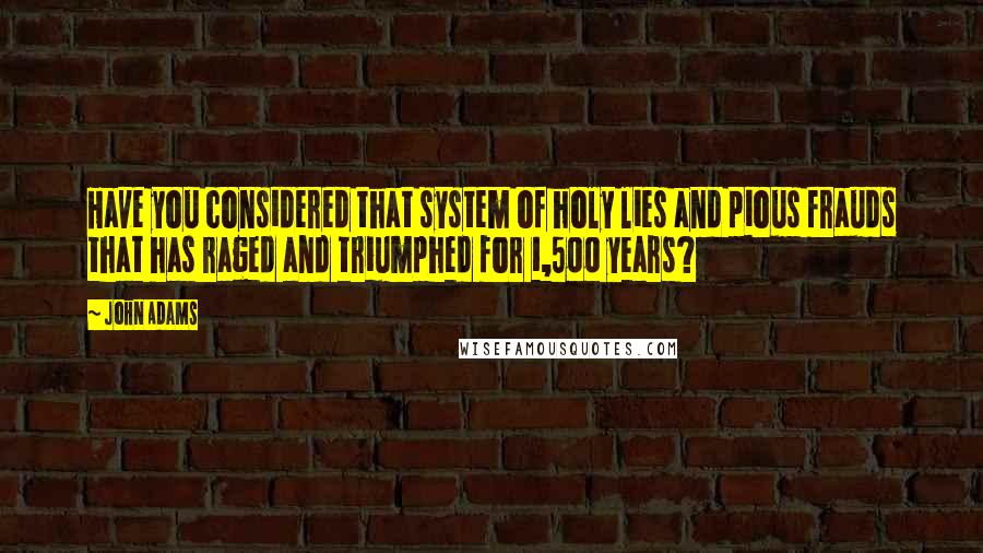 John Adams quotes: Have you considered that system of holy lies and pious frauds that has raged and triumphed for 1,500 years?