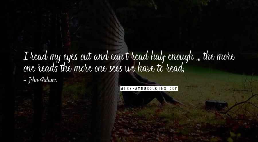 John Adams quotes: I read my eyes out and can't read half enough ... the more one reads the more one sees we have to read.