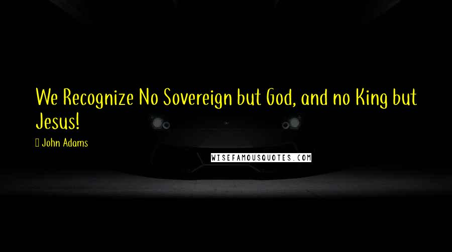 John Adams quotes: We Recognize No Sovereign but God, and no King but Jesus!