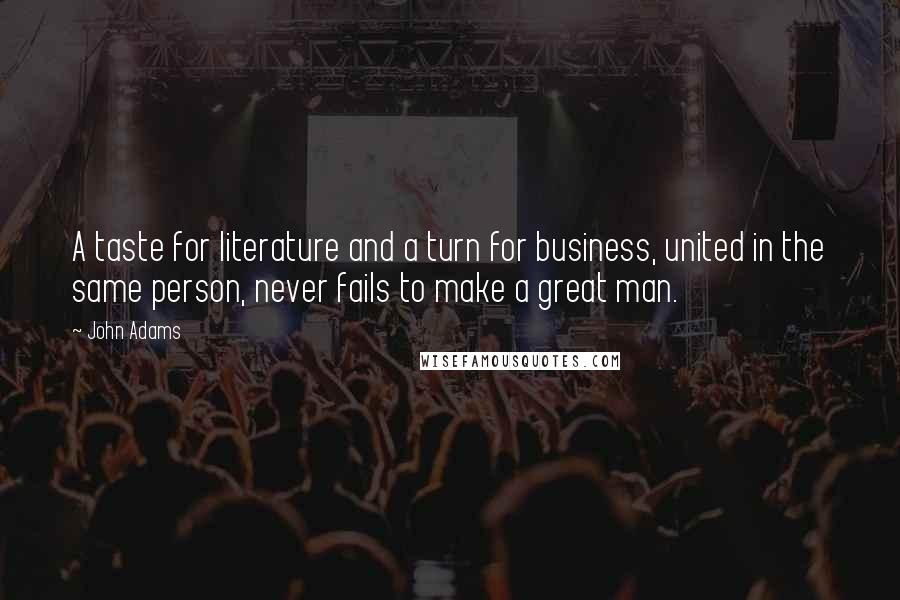 John Adams quotes: A taste for literature and a turn for business, united in the same person, never fails to make a great man.