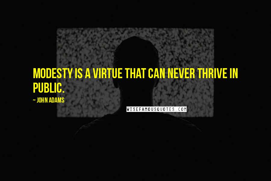 John Adams quotes: Modesty is a virtue that can never thrive in public.